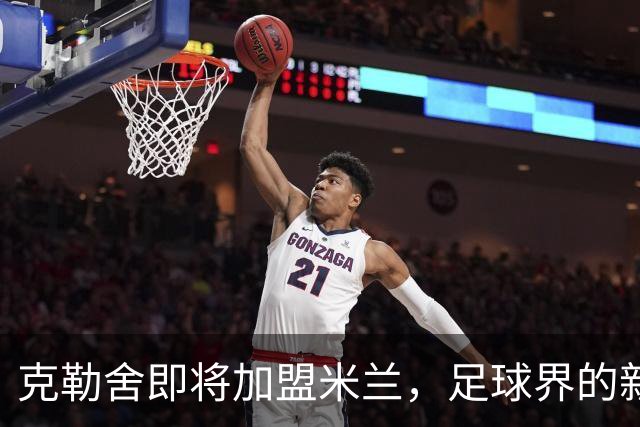 克勒舍即将加盟米兰，足球界的新篇章悄然开启！